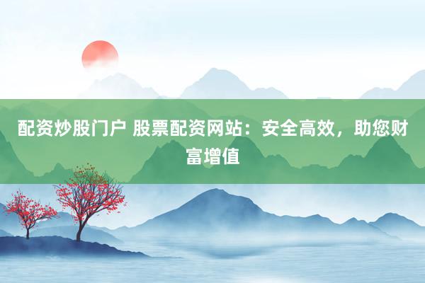 配资炒股门户 股票配资网站：安全高效，助您财富增值