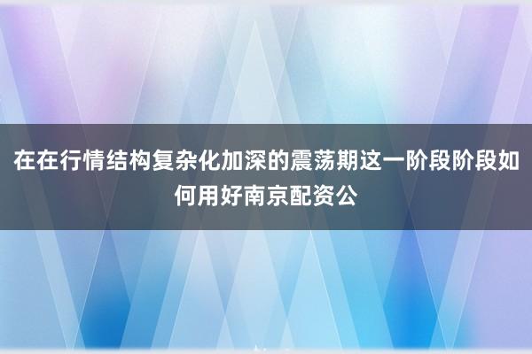 在在行情结构复杂化加深的震荡期这一阶段阶段如何用好南京配资公