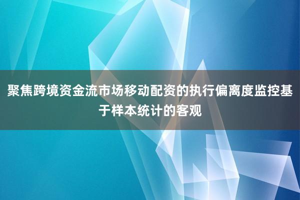 聚焦跨境资金流市场移动配资的执行偏离度监控基于样本统计的客观