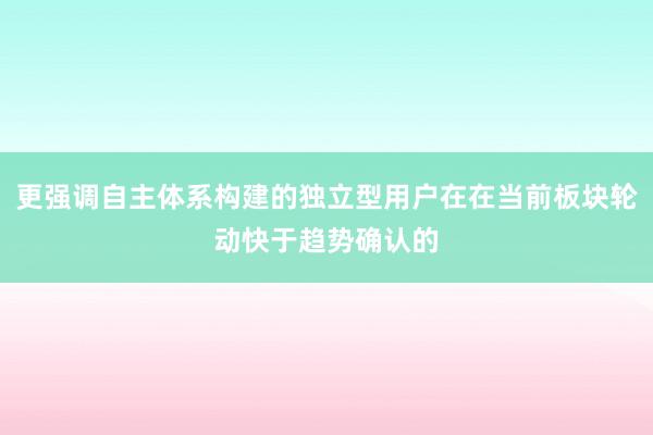 更强调自主体系构建的独立型用户在在当前板块轮动快于趋势确认的