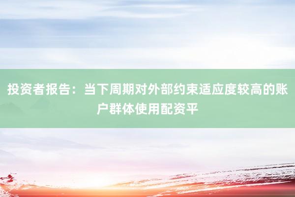 投资者报告：当下周期对外部约束适应度较高的账户群体使用配资平