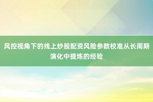 风控视角下的线上炒股配资风险参数校准从长周期演化中提炼的经验