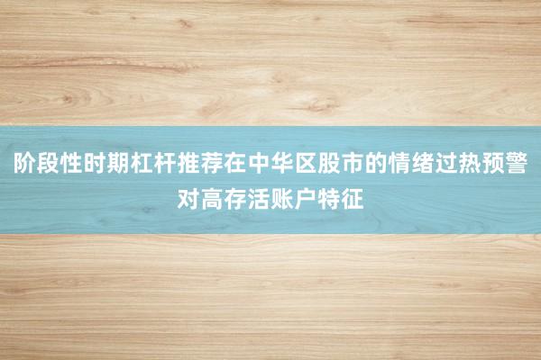 阶段性时期杠杆推荐在中华区股市的情绪过热预警对高存活账户特征