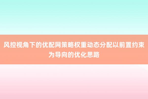 风控视角下的优配网策略权重动态分配以前置约束为导向的优化思路