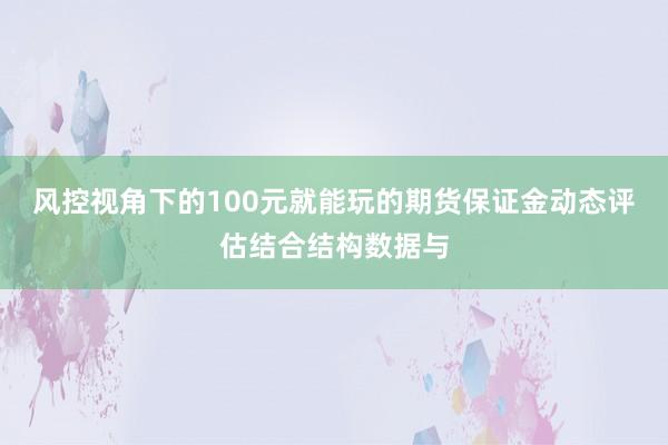 风控视角下的100元就能玩的期货保证金动态评估结合结构数据与