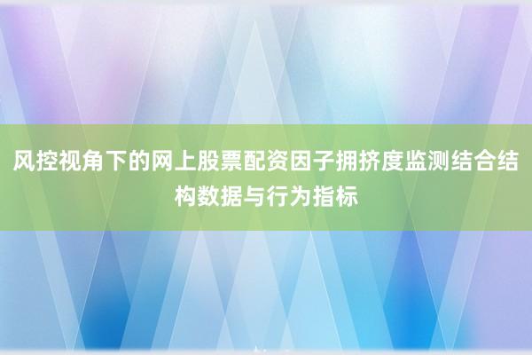 风控视角下的网上股票配资因子拥挤度监测结合结构数据与行为指标