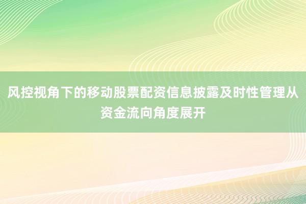 风控视角下的移动股票配资信息披露及时性管理从资金流向角度展开