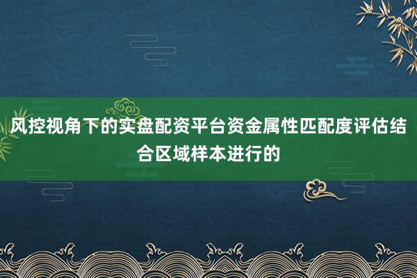 风控视角下的实盘配资平台资金属性匹配度评估结合区域样本进行的