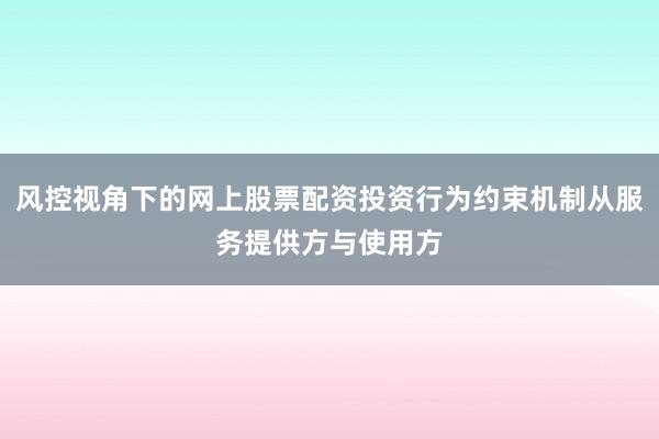 风控视角下的网上股票配资投资行为约束机制从服务提供方与使用方