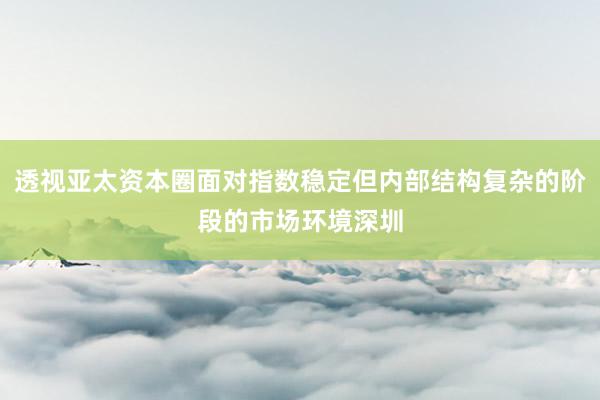 透视亚太资本圈面对指数稳定但内部结构复杂的阶段的市场环境深圳