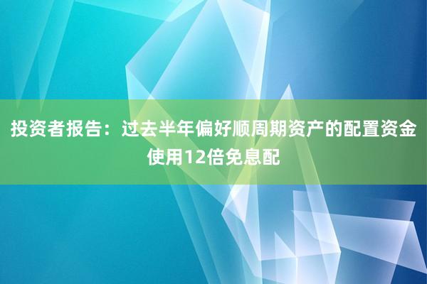 投资者报告：过去半年偏好顺周期资产的配置资金使用12倍免息配