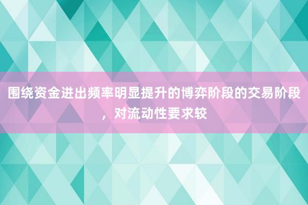 围绕资金进出频率明显提升的博弈阶段的交易阶段，对流动性要求较