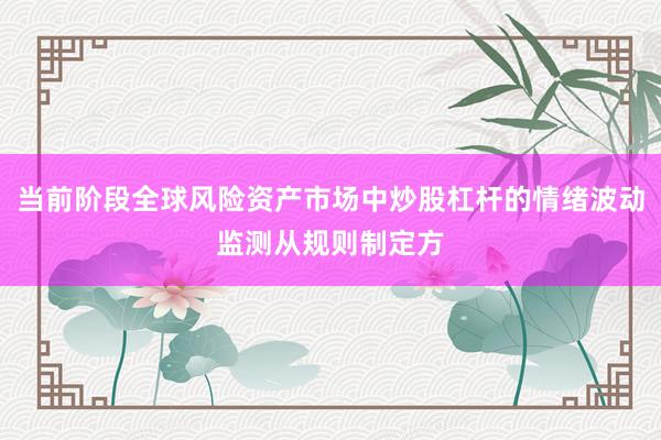 当前阶段全球风险资产市场中炒股杠杆的情绪波动监测从规则制定方