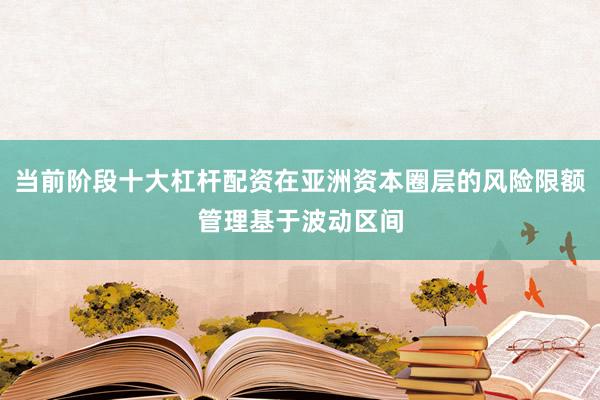 当前阶段十大杠杆配资在亚洲资本圈层的风险限额管理基于波动区间