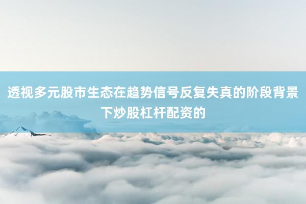 透视多元股市生态在趋势信号反复失真的阶段背景下炒股杠杆配资的