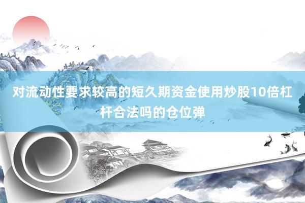 对流动性要求较高的短久期资金使用炒股10倍杠杆合法吗的仓位弹