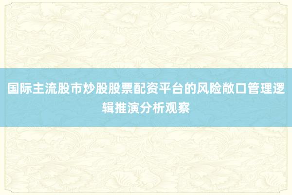 国际主流股市炒股股票配资平台的风险敞口管理逻辑推演分析观察