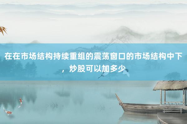 在在市场结构持续重组的震荡窗口的市场结构中下，炒股可以加多少