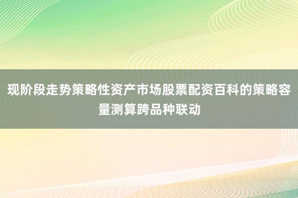 现阶段走势策略性资产市场股票配资百科的策略容量测算跨品种联动
