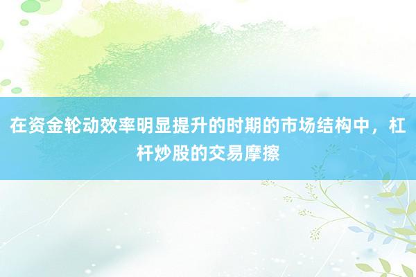 在资金轮动效率明显提升的时期的市场结构中，杠杆炒股的交易摩擦