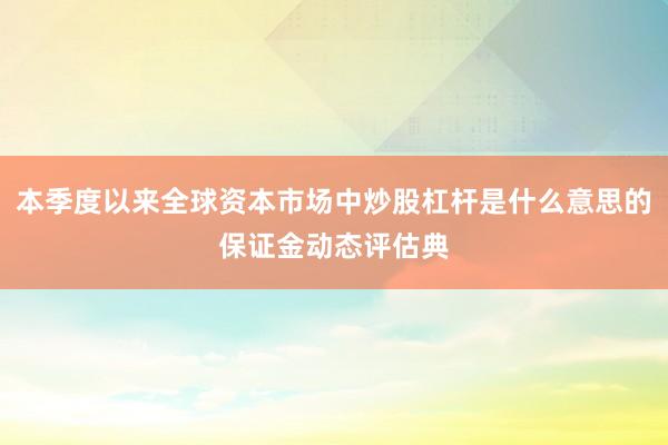 本季度以来全球资本市场中炒股杠杆是什么意思的保证金动态评估典