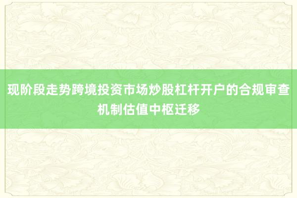 现阶段走势跨境投资市场炒股杠杆开户的合规审查机制估值中枢迁移