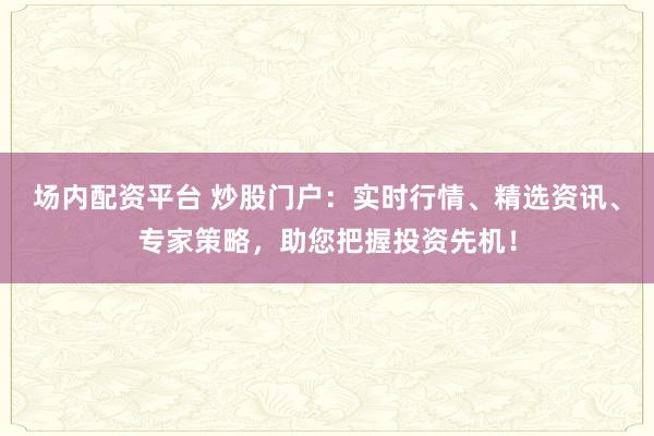 场内配资平台 炒股门户：实时行情、精选资讯、专家策略，助您把握投资先机！