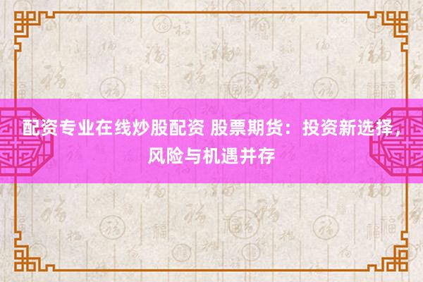 配资专业在线炒股配资 股票期货：投资新选择，风险与机遇并存