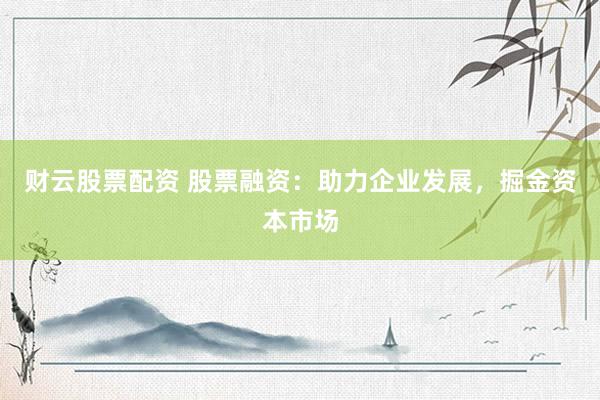 财云股票配资 股票融资：助力企业发展，掘金资本市场