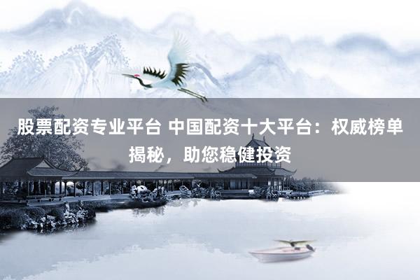 股票配资专业平台 中国配资十大平台：权威榜单揭秘，助您稳健投资