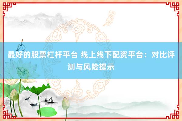 最好的股票杠杆平台 线上线下配资平台：对比评测与风险提示