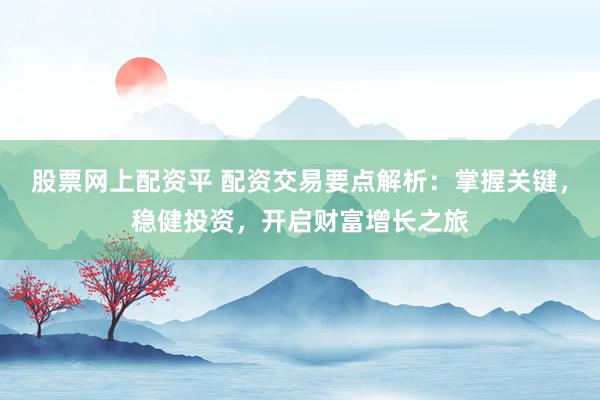 股票网上配资平 配资交易要点解析：掌握关键，稳健投资，开启财富增长之旅