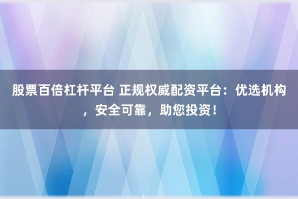 股票百倍杠杆平台 正规权威配资平台：优选机构，安全可靠，助您投资！