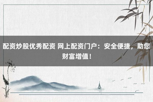 配资炒股优秀配资 网上配资门户：安全便捷，助您财富增值！