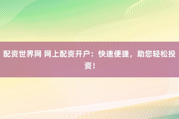 配资世界网 网上配资开户：快速便捷，助您轻松投资！
