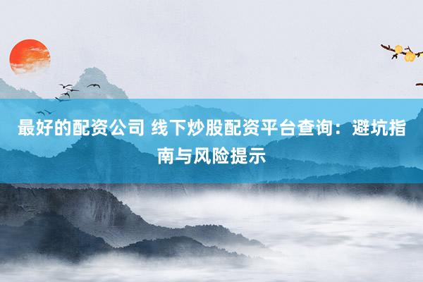最好的配资公司 线下炒股配资平台查询：避坑指南与风险提示