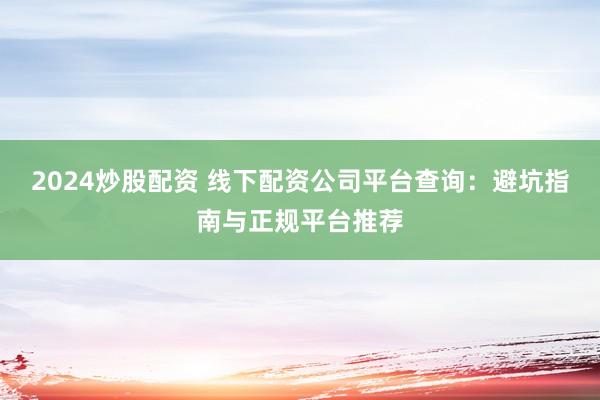 2024炒股配资 线下配资公司平台查询：避坑指南与正规平台推荐