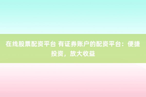 在线股票配资平台 有证券账户的配资平台：便捷投资，放大收益