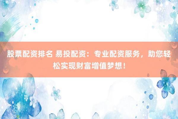 股票配资排名 易投配资：专业配资服务，助您轻松实现财富增值梦想！