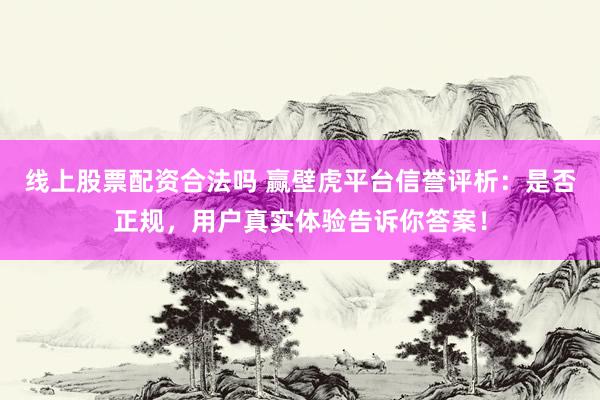 线上股票配资合法吗 赢壁虎平台信誉评析：是否正规，用户真实体验告诉你答案！