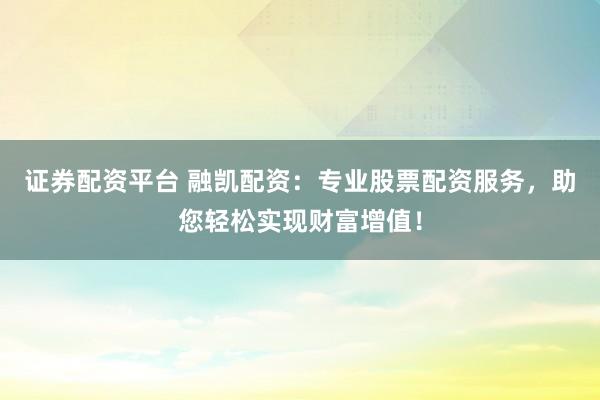 证券配资平台 融凯配资：专业股票配资服务，助您轻松实现财富增值！