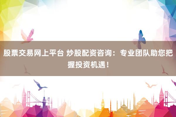 股票交易网上平台 炒股配资咨询：专业团队助您把握投资机遇！