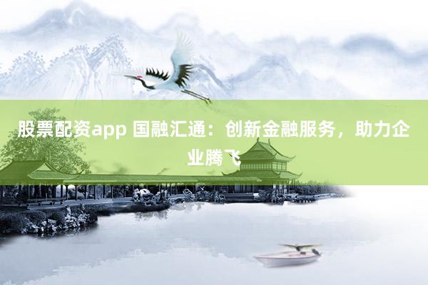 股票配资app 国融汇通：创新金融服务，助力企业腾飞