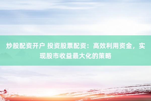 炒股配资开户 投资股票配资：高效利用资金，实现股市收益最大化的策略
