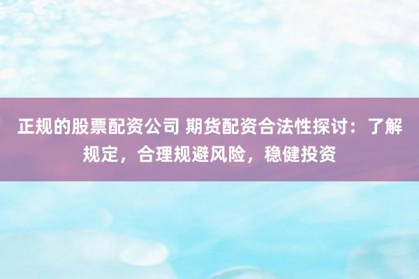 正规的股票配资公司 期货配资合法性探讨：了解规定，合理规避风险，稳健投资