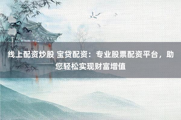线上配资炒股 宝贷配资：专业股票配资平台，助您轻松实现财富增值