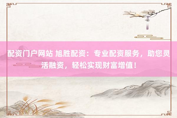 配资门户网站 旭胜配资：专业配资服务，助您灵活融资，轻松实现财富增值！