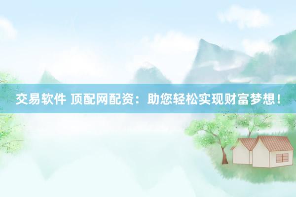 交易软件 顶配网配资：助您轻松实现财富梦想！