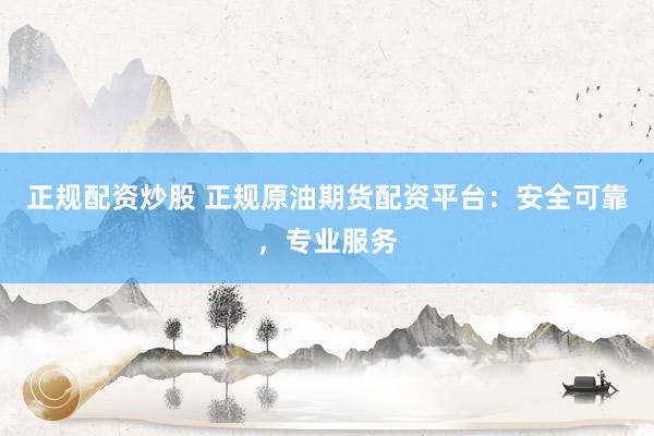 正规配资炒股 正规原油期货配资平台：安全可靠，专业服务