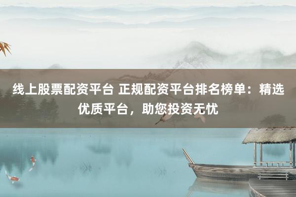 线上股票配资平台 正规配资平台排名榜单：精选优质平台，助您投资无忧